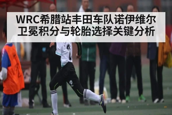 WRC希腊站丰田车队诺伊维尔卫冕积分与轮胎选择关键分析