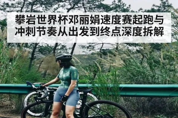 攀岩世界杯邓丽娟速度赛起跑与冲刺节奏从出发到终点深度拆解